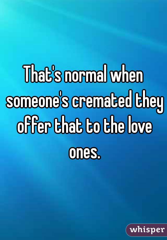 That's normal when someone's cremated they offer that to the love ones.