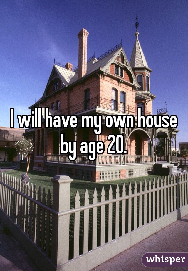 I will have my own house by age 20.