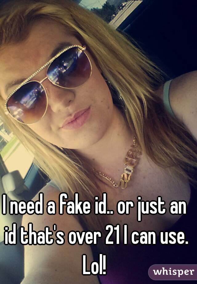 I need a fake id.. or just an id that's over 21 I can use. Lol! 