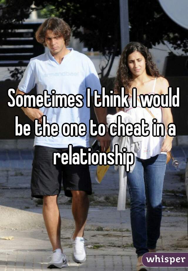 Sometimes I think I would be the one to cheat in a relationship 
