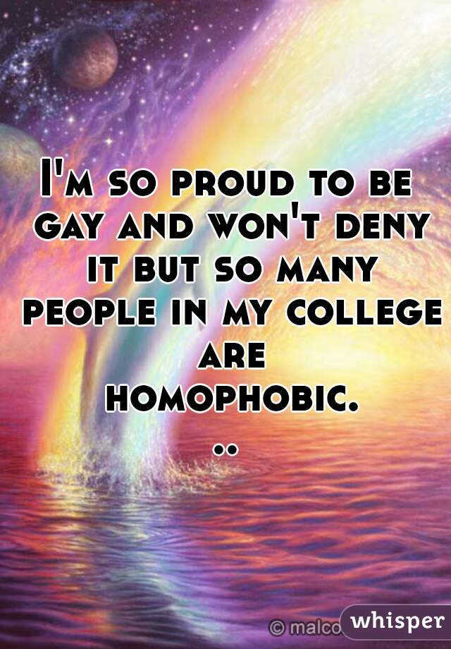 I'm so proud to be gay and won't deny it but so many people in my college are homophobic...