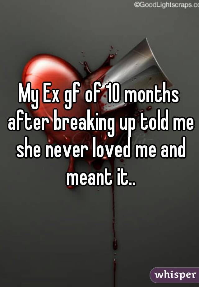 My Ex gf of 10 months after breaking up told me she never loved me and meant it..