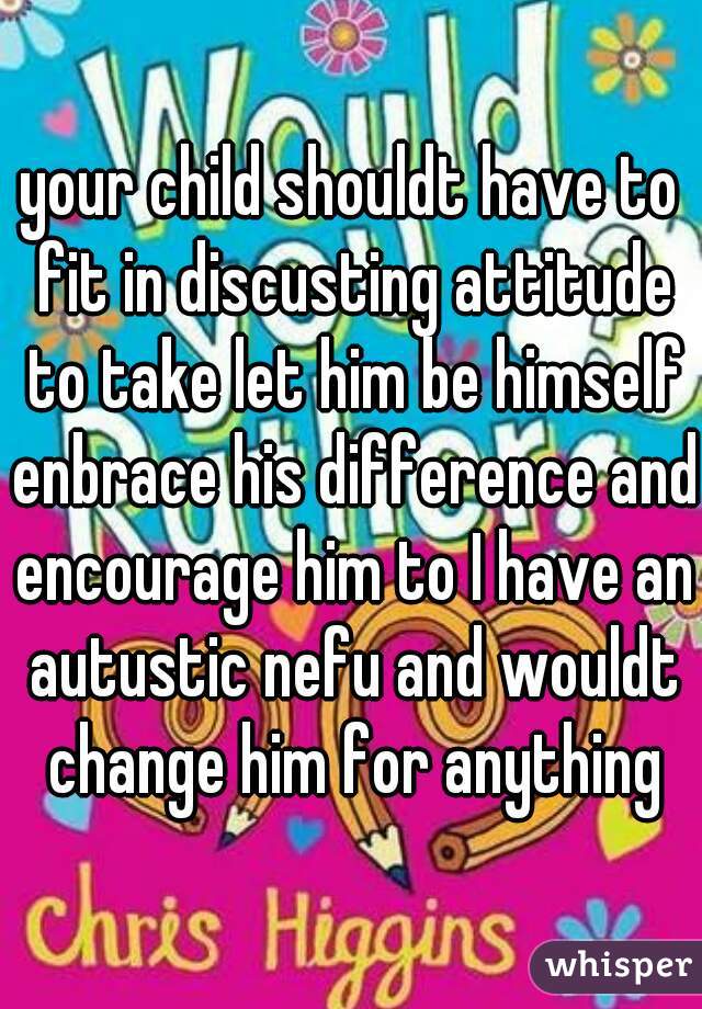 your child shouldt have to fit in discusting attitude to take let him be himself enbrace his difference and encourage him to I have an autustic nefu and wouldt change him for anything