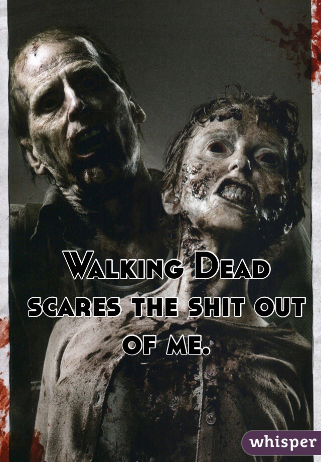 Walking Dead scares the shit out of me. 