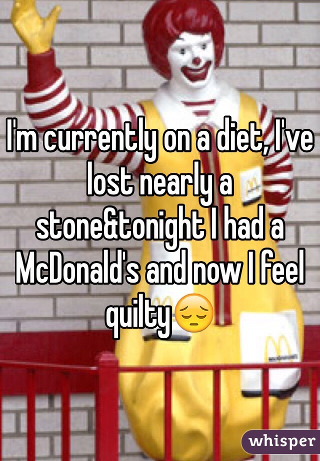 I'm currently on a diet, I've lost nearly a stone&tonight I had a McDonald's and now I feel quilty😔