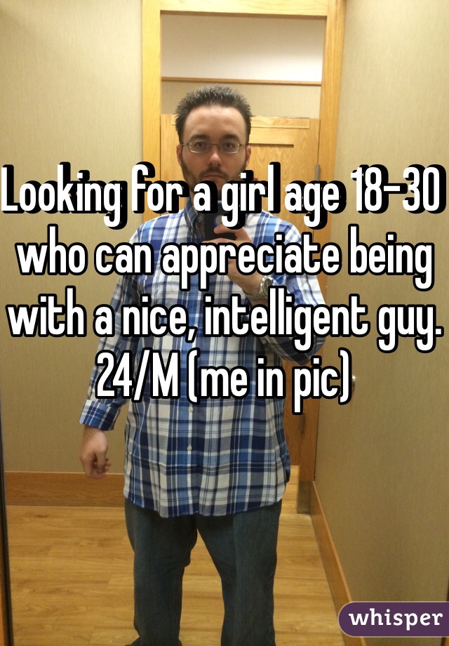 Looking for a girl age 18-30 who can appreciate being with a nice, intelligent guy. 24/M (me in pic)