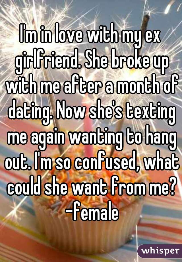 I'm in love with my ex girlfriend. She broke up with me after a month of dating. Now she's texting me again wanting to hang out. I'm so confused, what could she want from me? -female