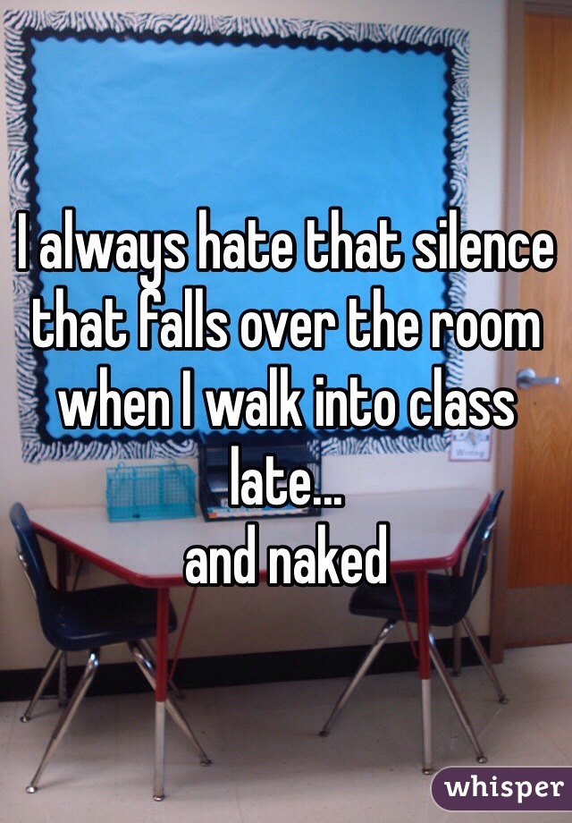 I always hate that silence that falls over the room when I walk into class late...
and naked