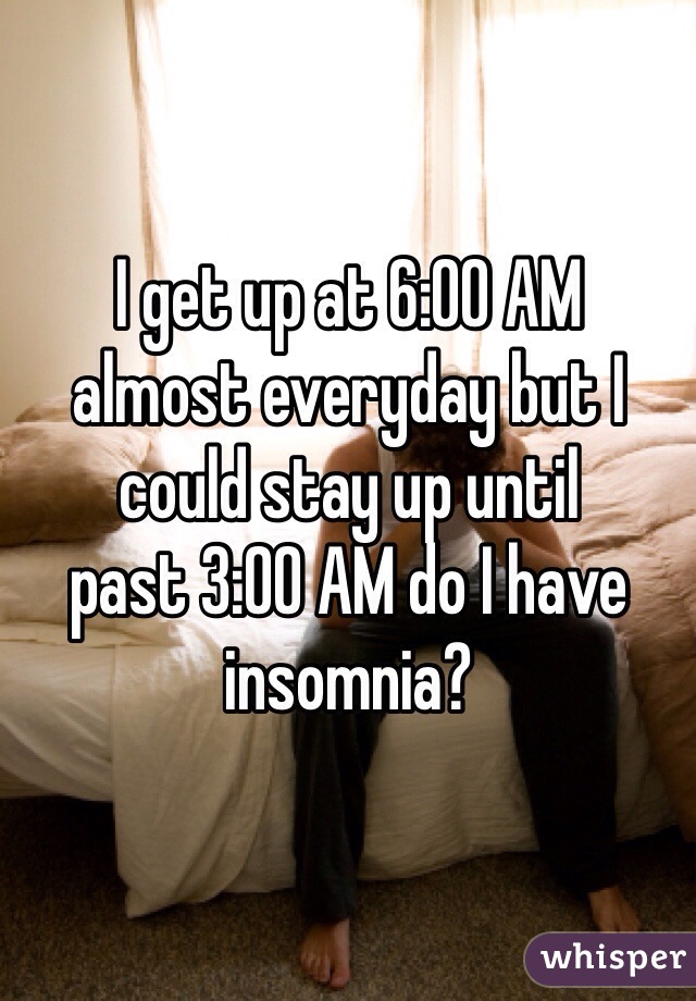 I get up at 6:00 AM 
almost everyday but I
could stay up until
past 3:00 AM do I have
insomnia?