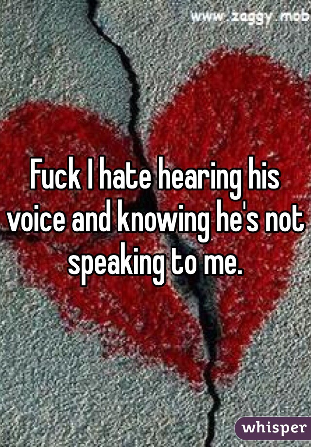 Fuck I hate hearing his voice and knowing he's not speaking to me. 