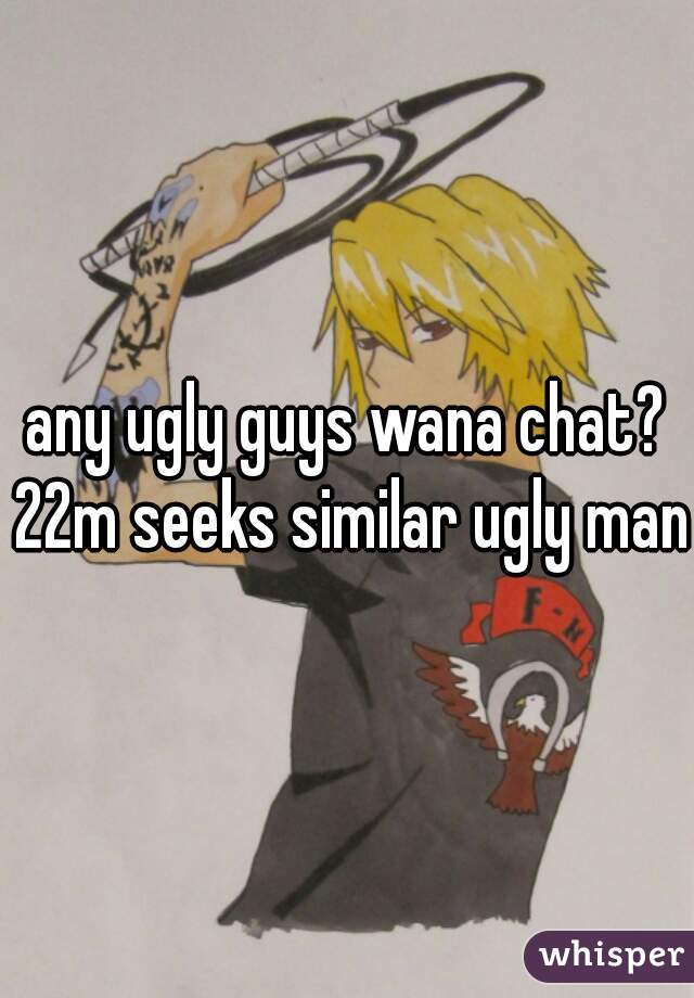 any ugly guys wana chat? 22m seeks similar ugly man 