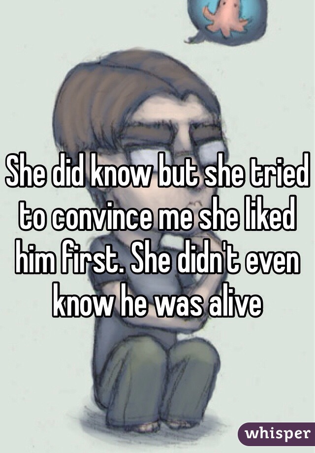 She did know but she tried to convince me she liked him first. She didn't even know he was alive 