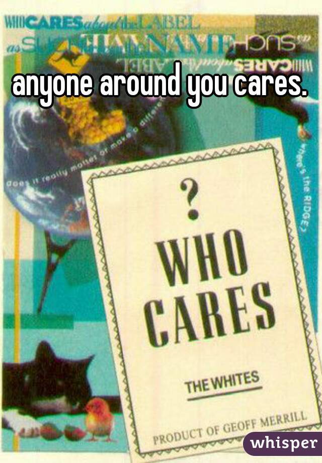 anyone around you cares.
