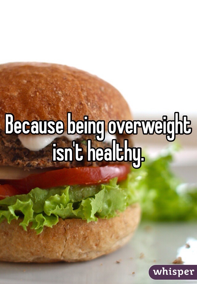 Because being overweight isn't healthy. 
