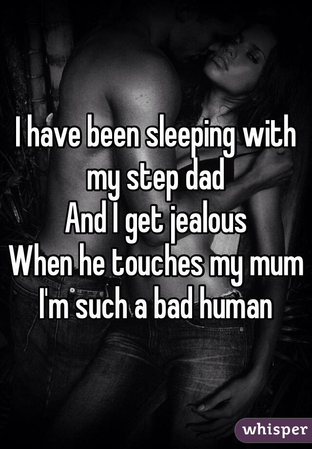 I have been sleeping with my step dad 
And I get jealous 
When he touches my mum 
I'm such a bad human 