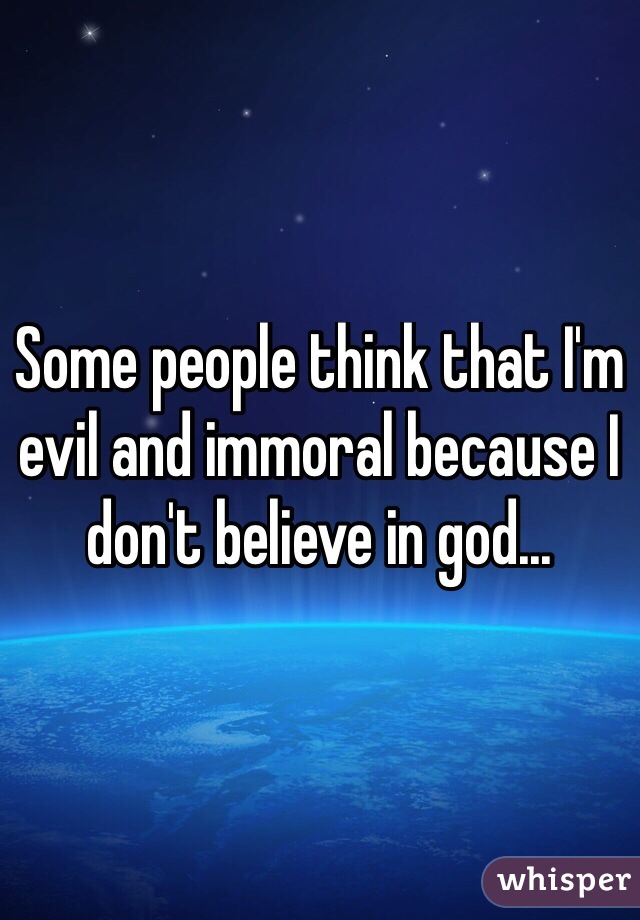 Some people think that I'm evil and immoral because I don't believe in god...
