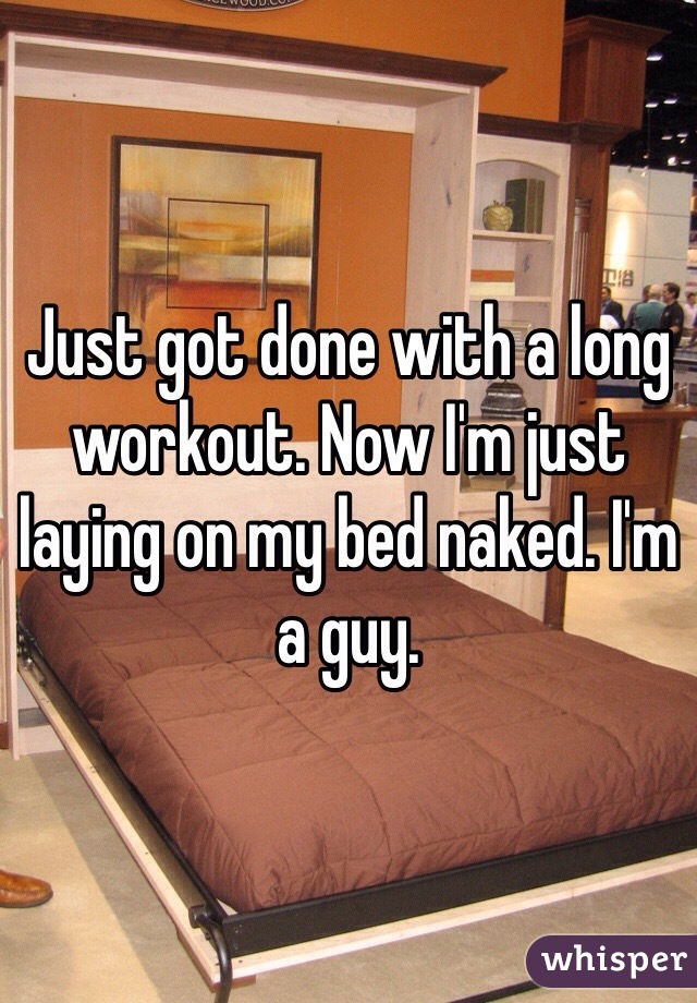 Just got done with a long workout. Now I'm just laying on my bed naked. I'm a guy. 