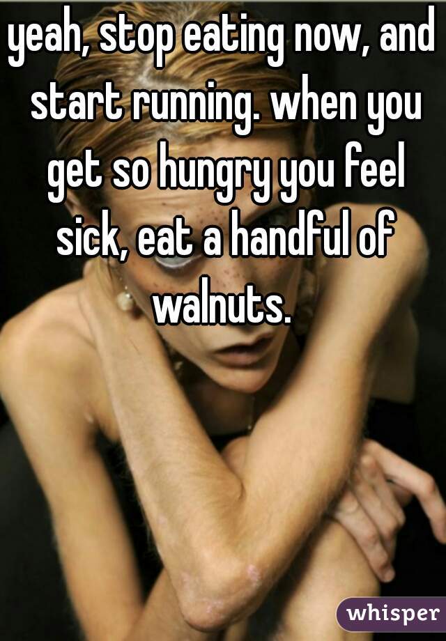 yeah, stop eating now, and start running. when you get so hungry you feel sick, eat a handful of walnuts. 