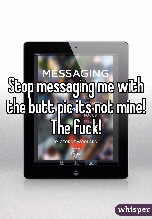 Stop messaging me with the butt pic its not mine! The fuck!
