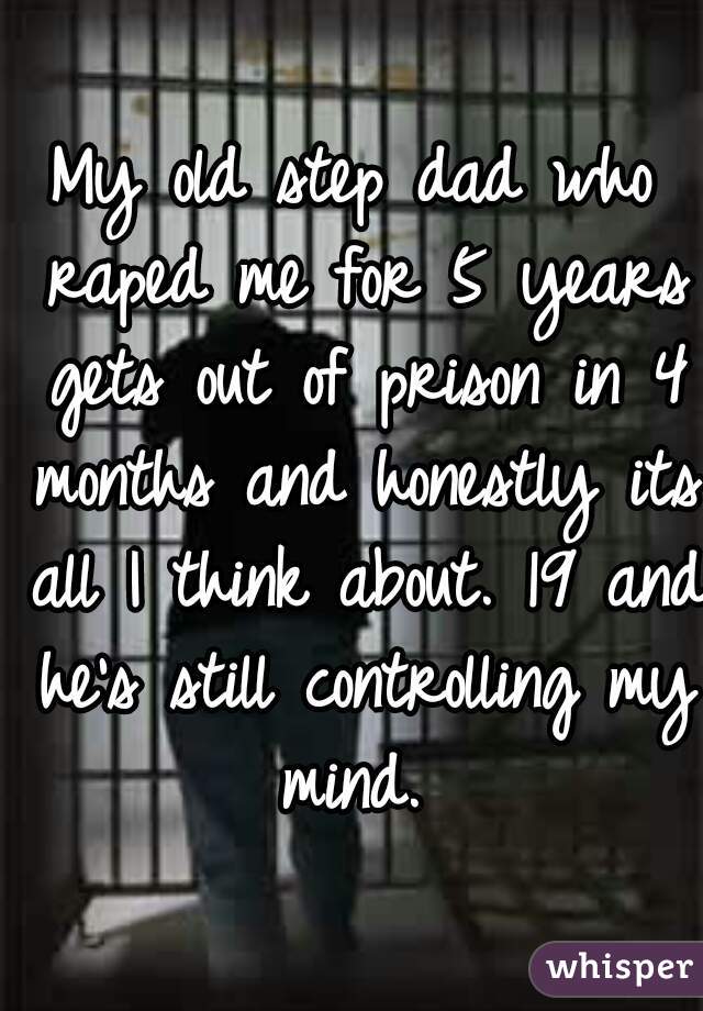 My old step dad who raped me for 5 years gets out of prison in 4 months and honestly its all I think about. 19 and he's still controlling my mind. 