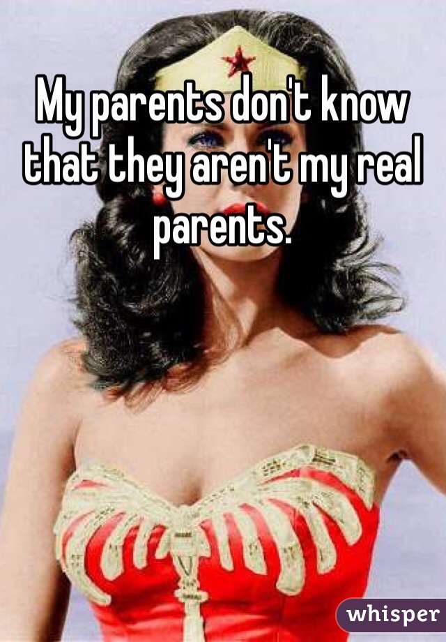 My parents don't know that they aren't my real parents.