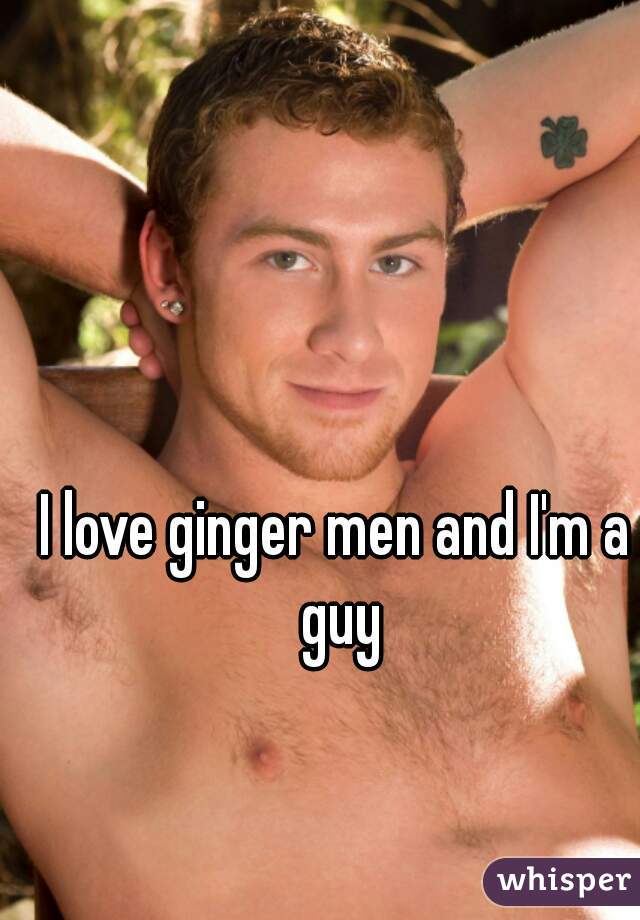 I love ginger men and I'm a guy
