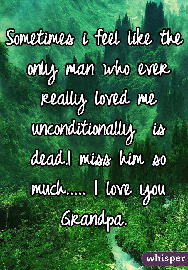 Sometimes i feel like the only man who ever really loved me unconditionally  is dead.I miss him so much..... I love you Grandpa. 