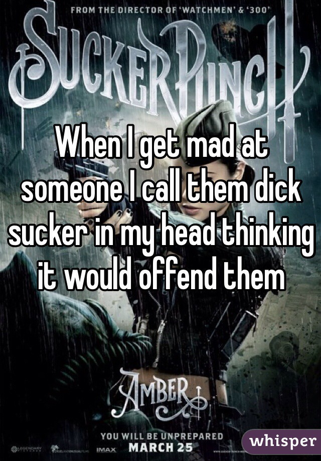 When I get mad at someone I call them dick sucker in my head thinking it would offend them