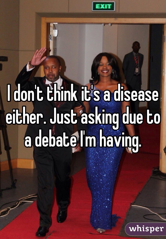 I don't think it's a disease either. Just asking due to a debate I'm having. 
