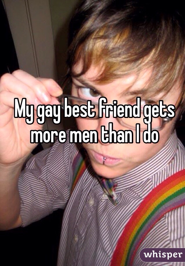 My gay best friend gets more men than I do 
