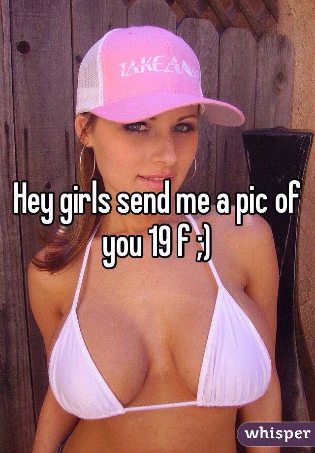 Hey girls send me a pic of you 19 f ;)