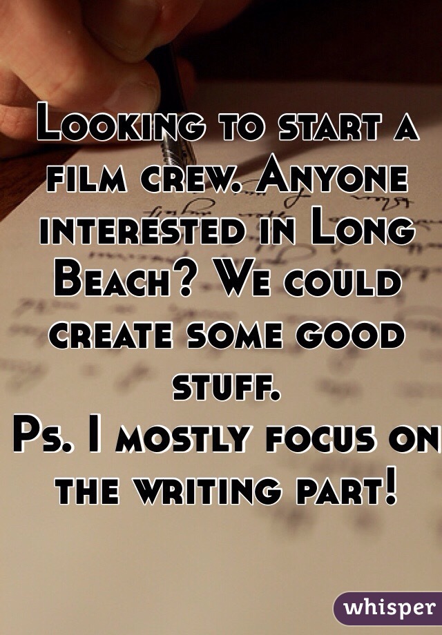 Looking to start a film crew. Anyone interested in Long Beach? We could create some good stuff. 
Ps. I mostly focus on the writing part! 