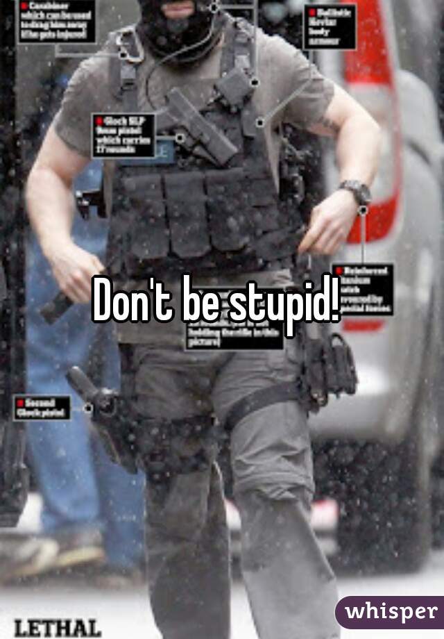 Don't be stupid! 