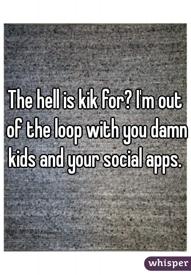 The hell is kik for? I'm out of the loop with you damn kids and your social apps. 