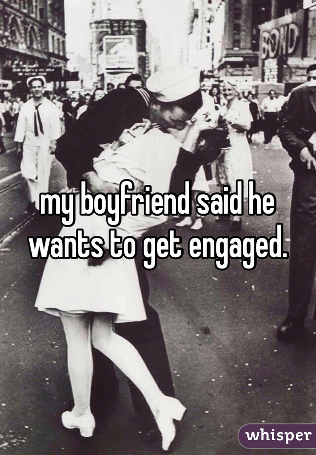 my boyfriend said he wants to get engaged. 