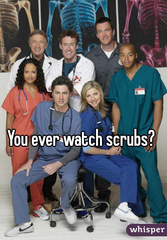 You ever watch scrubs? 