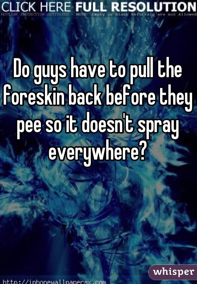 Do guys have to pull the foreskin back before they pee so it doesn't spray everywhere?