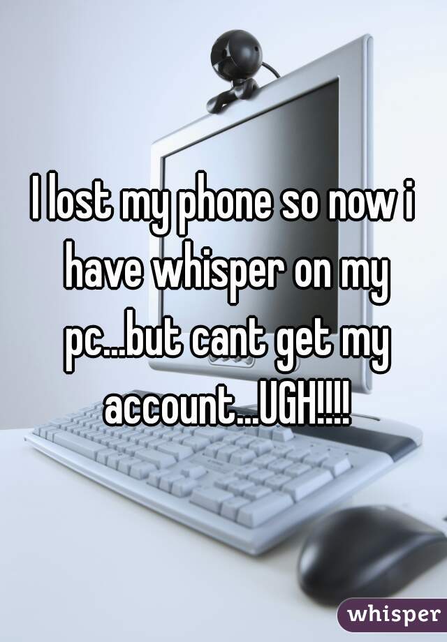 I lost my phone so now i have whisper on my pc...but cant get my account...UGH!!!!