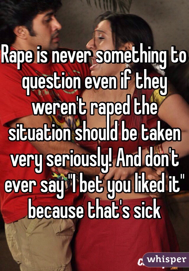 Rape is never something to question even if they weren't raped the situation should be taken very seriously! And don't ever say "I bet you liked it" because that's sick