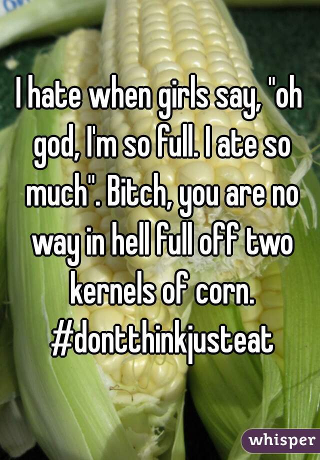 I hate when girls say, "oh god, I'm so full. I ate so much". Bitch, you are no way in hell full off two kernels of corn. #dontthinkjusteat