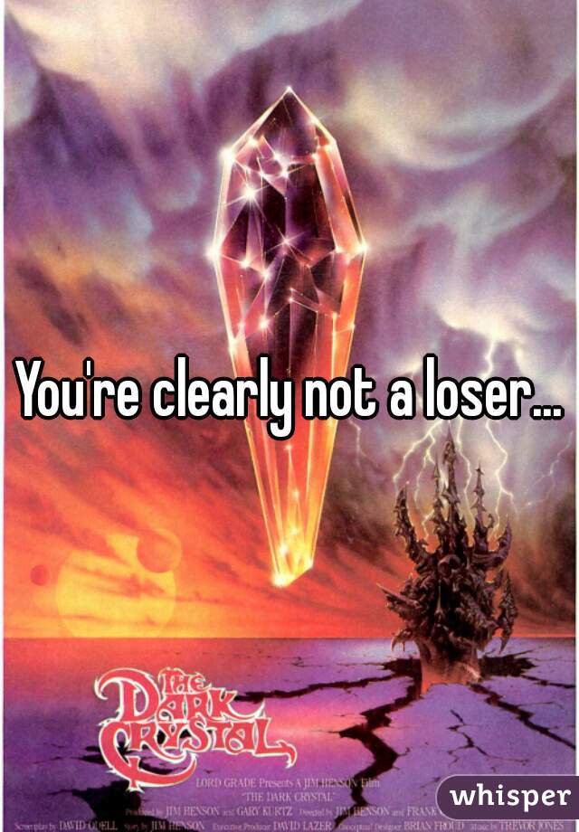 You're clearly not a loser...