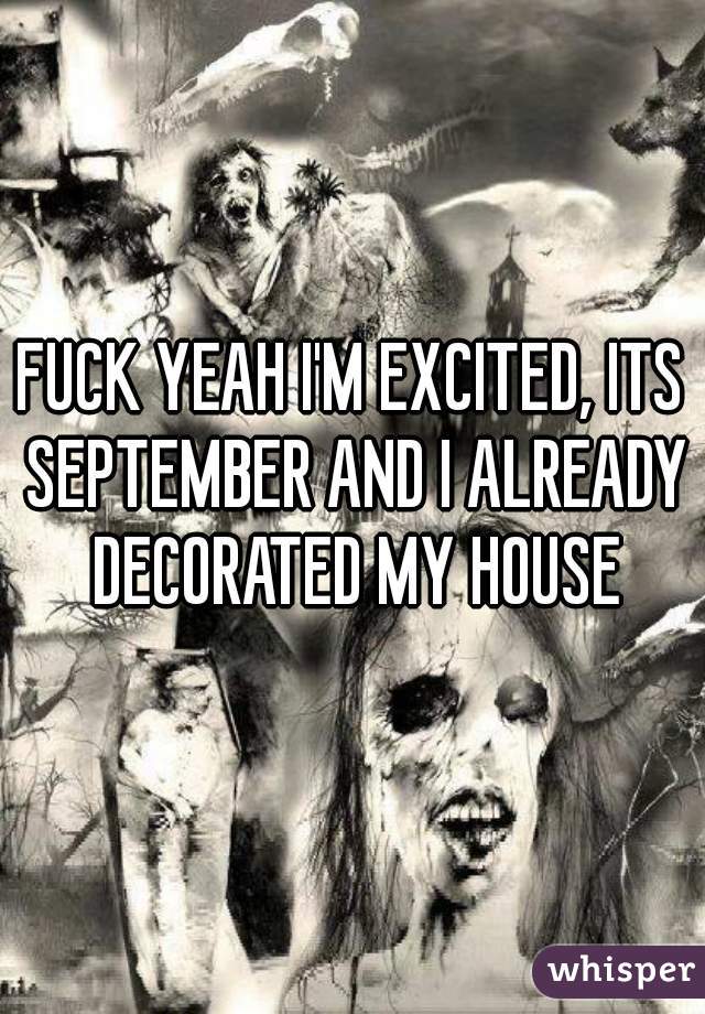 FUCK YEAH I'M EXCITED, ITS SEPTEMBER AND I ALREADY DECORATED MY HOUSE