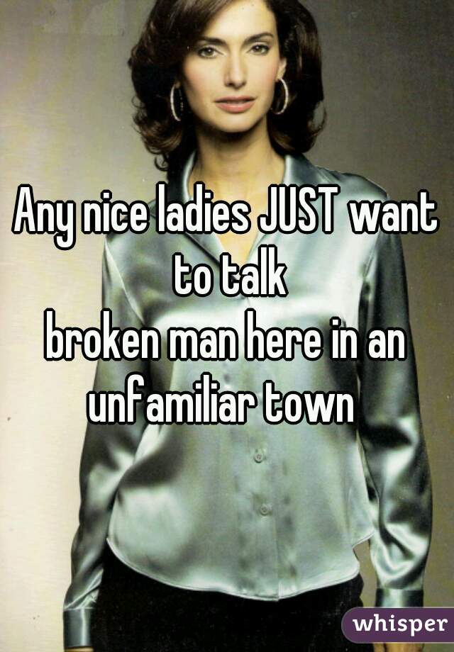 Any nice ladies JUST want to talk
broken man here in an unfamiliar town  