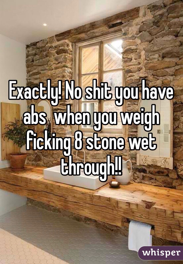 Exactly! No shit you have abs  when you weigh ficking 8 stone wet through!! 