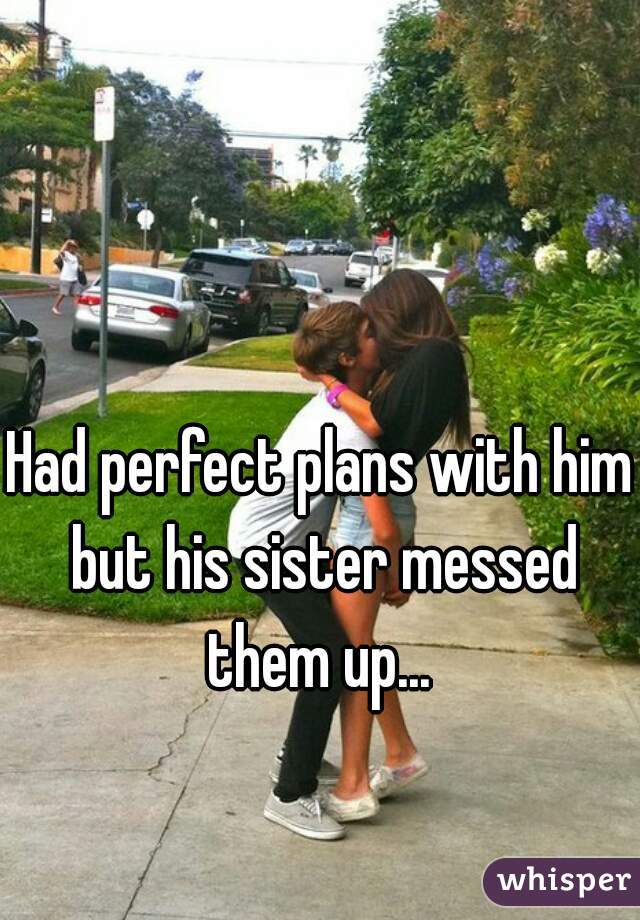 Had perfect plans with him but his sister messed them up... 