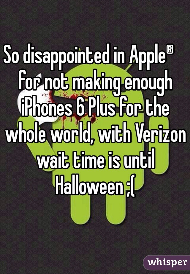 So disappointed in Apple® for not making enough 
iPhones 6 Plus for the whole world, with Verizon wait time is until Halloween ;(