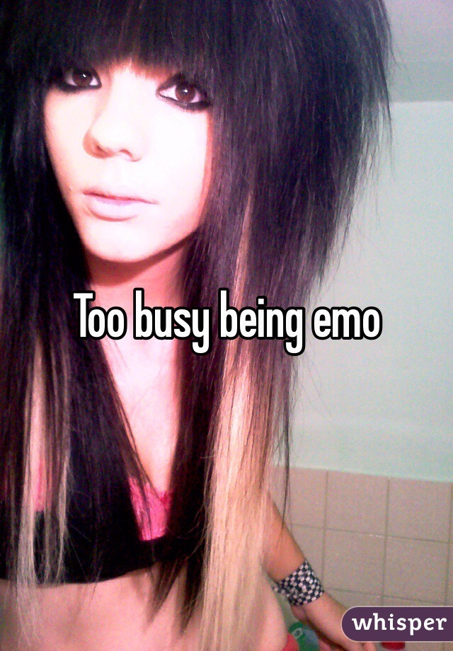 Too busy being emo