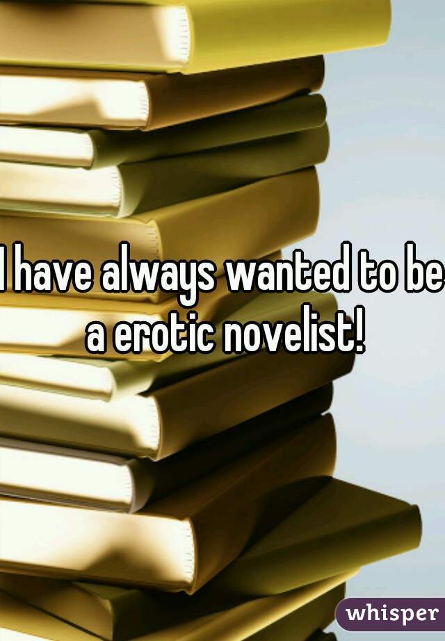 I have always wanted to be a erotic novelist!