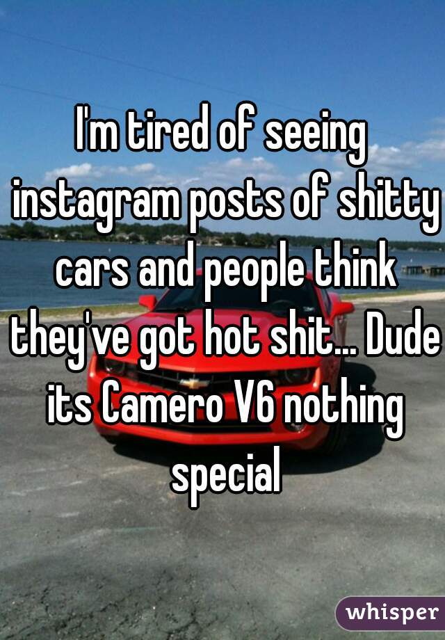 I'm tired of seeing instagram posts of shitty cars and people think they've got hot shit... Dude its Camero V6 nothing special
