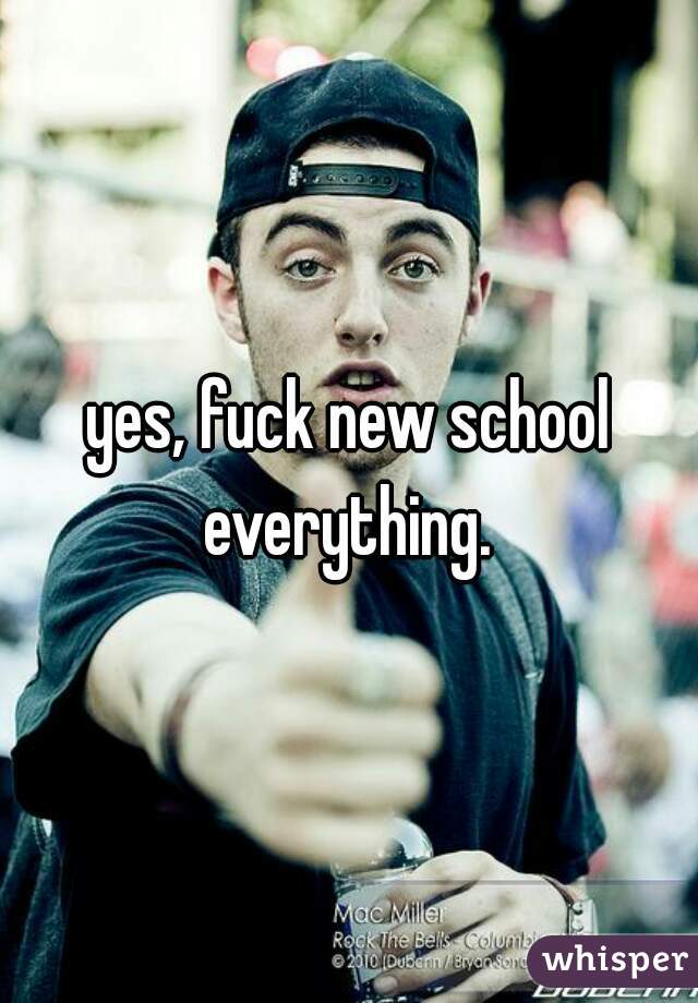 yes, fuck new school everything. 
